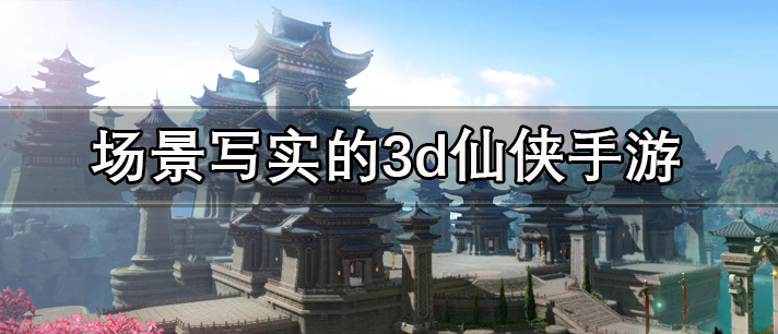 场景写实的3d仙侠手游有哪些